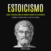 Estoicismo: Calma Y Confianza Como Los Grandes Estoicos De La Antigüedad (Descubra La Filosofía Estoica Y El Arte De La Felicidad)