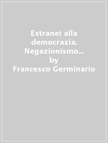 Estranei alla democrazia. Negazionismo e antisemitismo nella Destra radicale italiana - Francesco Germinario