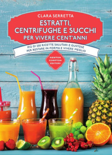 Estratti, centrifughe e succhi per vivere cent'anni. Più di 250 ricette salutari e gustose per restare in forma e vivere meglio - Clara Serretta