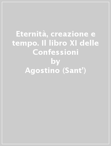 Eternità, creazione e tempo. Il libro XI delle Confessioni - Agostino (Sant