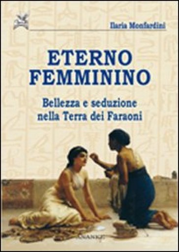 Eterno femminino. Bellezza e seduzione nella terra dei faraoni - Ilaria Monfardini