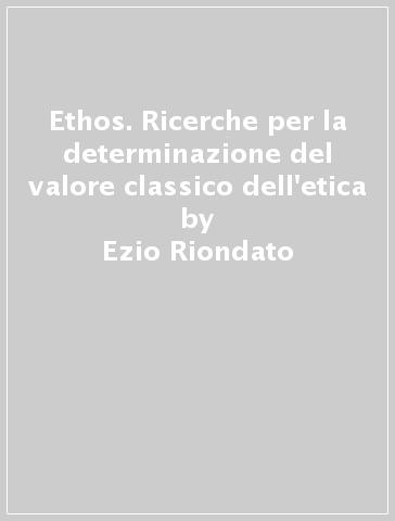 Ethos. Ricerche per la determinazione del valore classico dell'etica - Ezio Riondato