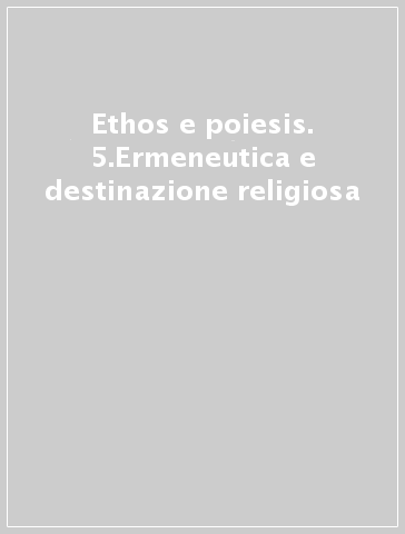 Ethos e poiesis. 5.Ermeneutica e destinazione religiosa - D. Venturelli | 