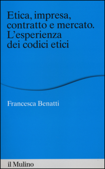 Etica, impresa, contratto e mercato. L'esperienza dei codici etici - Francesca Benatti