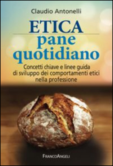 Etica pane quotidiano. Concetti chiave e linee guida di sviluppo dei comportamenti etici nella professione - Claudio Antonelli