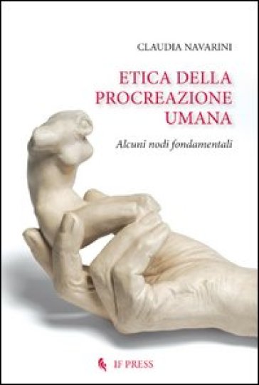 Etica della procreazione umana. Alcuni nodi fondamentali - Claudia Navarini