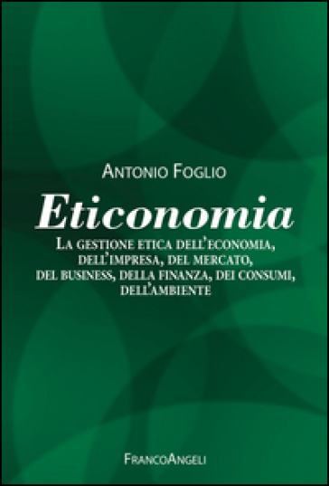 Eticonomia. La gestione etica dell'economia, dell'impresa, del mercato, del business, della finanza, dei consumi, dell'ambiente - Antonio Foglio