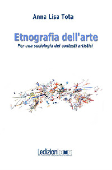 Etnografia dell'arte. Per una sociologia dei contesti artistici - Anna Lisa Tota