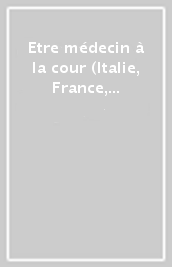 Etre médecin à la cour (Italie, France, Espagne, XIIIe-XVIIIe siècle). Ediz. italiana e francese