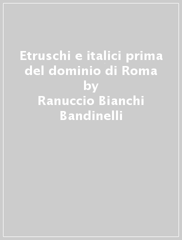 Etruschi e italici prima del dominio di Roma - Ranuccio Bianchi Bandinelli