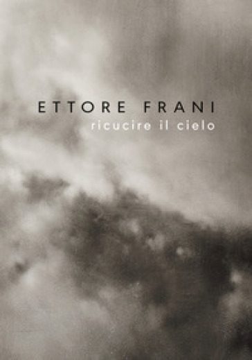 Ettore Frani. Ricucire il cielo. Ediz. italiana e inglese - Silvano Petrosino - Ilaria Bignotti - Chiara Canali