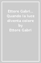 Ettore Gabri... Quando la luce diventa colore
