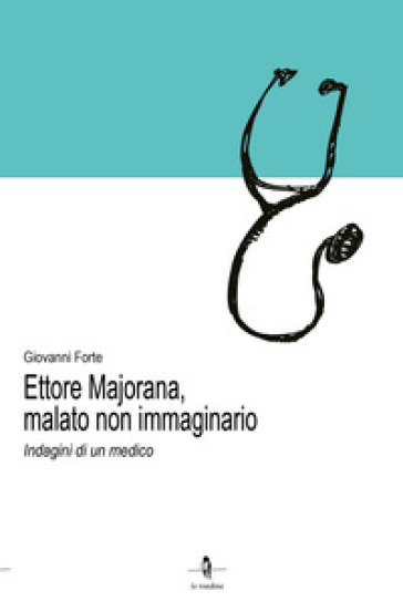 Ettore Majorana, malato non immaginario. Indagini di un medico - Giovanni Forte