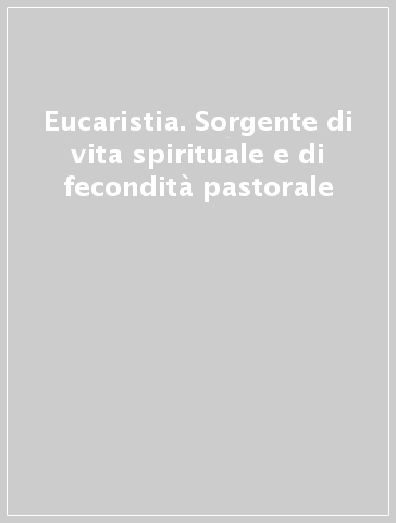Eucaristia. Sorgente di vita spirituale e di fecondità pastorale