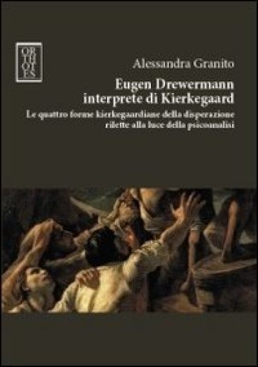 Eugen Drewermann interprete di Kierkegaard. Le quattro forme kierkegaardiane della disperazione rilette alla luce della psicoanalisi - Alessandra Granito