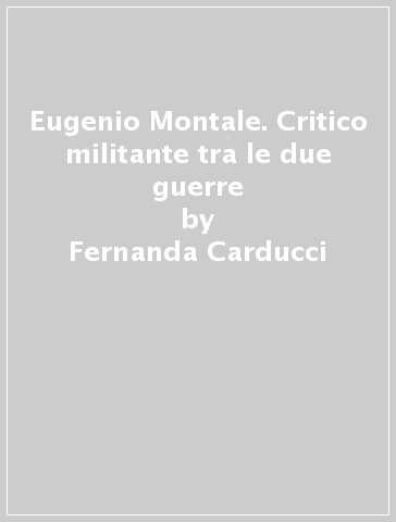Eugenio Montale. Critico militante tra le due guerre - Fernanda Carducci | 