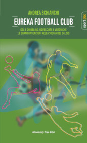 Eureka Football Club. Gol e dribbling, rovesciate e veroniche. Le grandi invenzioni nella storia del calcio