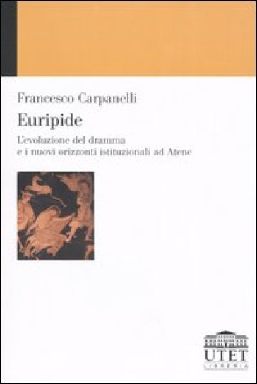 Euripide. L'evoluzione del dramma e i nuovi orizzonti istituzionali ad Atene - Francesco Carpanelli