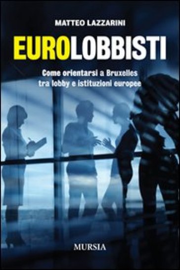 Eurolobbisti. Come orientarsi a Bruxelles tra lobby e istituzioni europee - Matteo Lazzarini