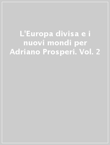 L'Europa divisa e i nuovi mondi per Adriano Prosperi. Vol. 2