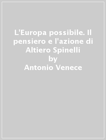 L'Europa possibile. Il pensiero e l'azione di Altiero Spinelli - Antonio Venece