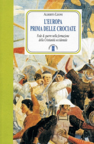 L'Europa prima delle crociate. Fede e guerre nella formazione della cristianità occidentale - Alberto Leoni