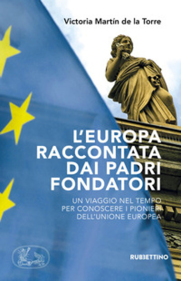 L'Europa raccontata dai padri fondatori. Un viaggio nel tempo per conoscere i pionieri dell'Unione Europea - Victoria Martin de la Torre