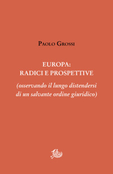 Europa: radici e prospettive (osservando il lungo distendersi di un salvante ordine giuridico) - Paolo Grossi