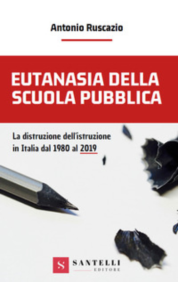 Eutanasia della scuola pubblica. La distruzione dell'Istruzione in Italia dal 1980 al 2019 - Antonio Ruscazio