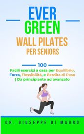 Ever Green: Wall Pilates per Seniors 100 facili esercizi a casa per equilibrio, forza, flessibilità e perdita di peso Da principiante ad avanzato