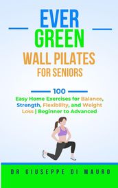 Ever Green: Wall Pilates for Seniors; 100 Easy Home Exercises for Balance, Strength, Flexibility, and Weight Loss Beginner to Advanced