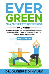 Ever Green: Yoga, Pilates, Stretching e Nutrizione: 30 Giorni di Allenamenti e Strategie di Benessere per una Vita Attiva, Flessibile e Senza Dolore negli Anni d Oro Per Seniors
