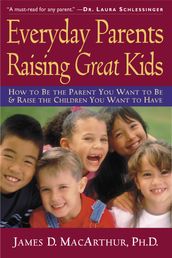 Everyday Parents Raising Great Kids: How to Be the Parent You Want to Be and Raise the Children You Want to Have