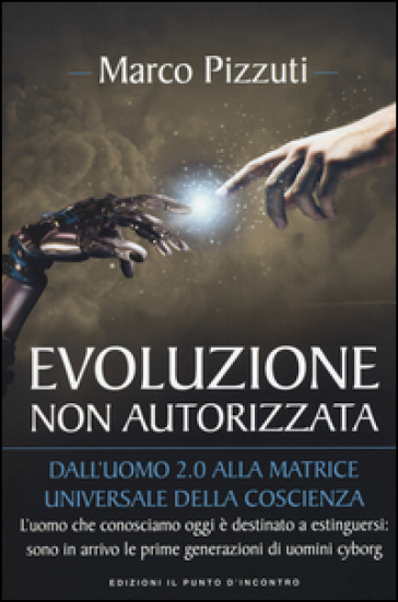 Evoluzione non autorizzata. Dall'uomo 2.0 alla matrice universale della coscienza. Nuova ediz. - Marco Pizzuti