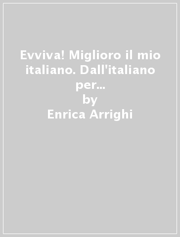 Evviva! Miglioro il mio italiano. Dall'italiano per comunicare all'italiano per studiare - Enrica Arrighi