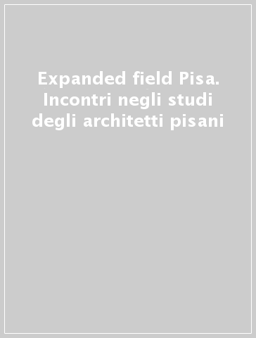 Expanded field Pisa. Incontri negli studi degli architetti pisani