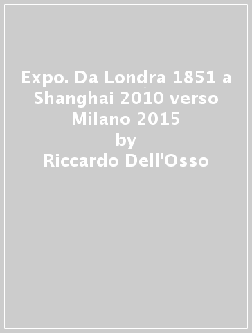 Expo. Da Londra 1851 a Shanghai 2010 verso Milano 2015 - Riccardo Dell