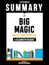 Extended Summary Of Big Magic: Creative Living Beyond Fear - By Elizabeth Gilbert