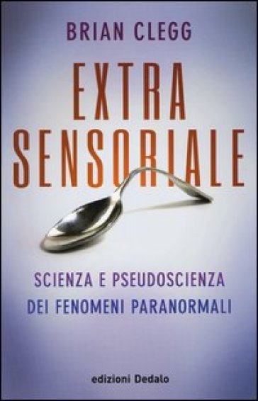 Extrasensoriale. Scienza e pseudoscienza dei fenomeni paranormali - Brian Clegg
