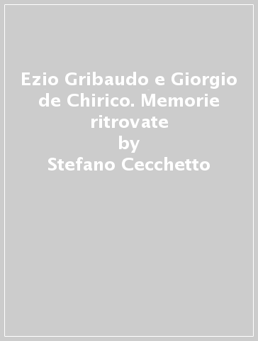 Ezio Gribaudo e Giorgio de Chirico. Memorie ritrovate - Stefano Cecchetto