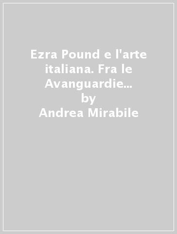 Ezra Pound e l'arte italiana. Fra le Avanguardie e D'Annunzio - Andrea Mirabile