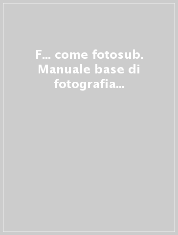 F... come fotosub. Manuale base di fotografia subacquea digitale - F. Gasbarri | 