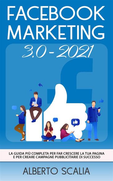 FACEBOOK MARKETING 3.0 2021; La Guida Più Completa Per Far Crescere La Tua Pagina e Per Creare Campagne Pubblicitarie Di Successo - Alberto Scalia