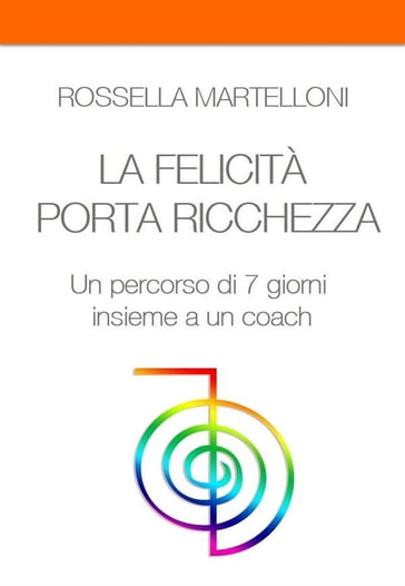 LA FELICITA' PORTA RICCHEZZA. Un percorso di 7 giorni insieme a un coach - Rossella Martelloni