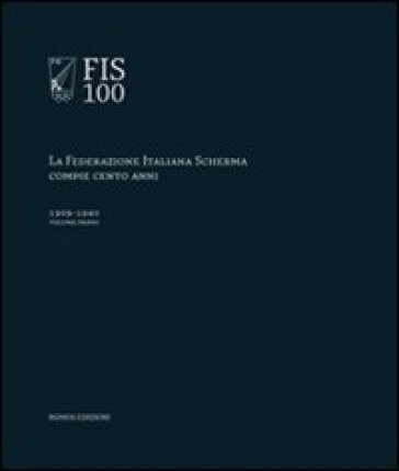 FIS 100. La Federazione italiana scherma compie 100 anni. 1: 1909-1940