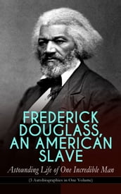FREDERICK DOUGLASS, AN AMERICAN SLAVE Astounding Life of One Incredible Man (3 Autobiographies in One Volume)