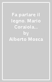 Fa parlare il legno. Mario Coraiola (1912-1998). L artigiano che divenne artista