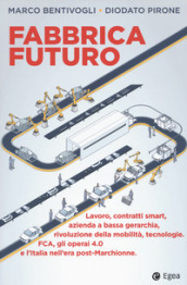 Fabbrica futuro. Lavoro, contratti smart, azienda a bassa gerarchia, rivoluzione della mobilità, tecnologie, FCA, gli operai 4.0 e l