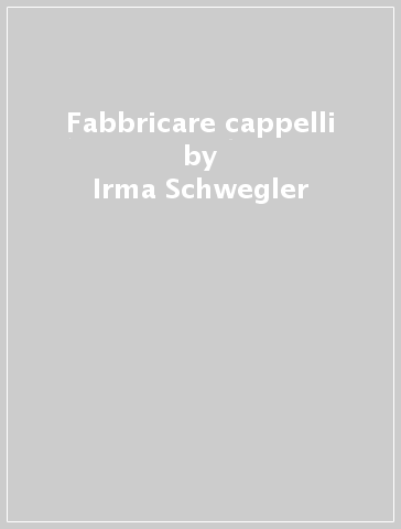 Fabbricare cappelli - Giampiero Maracchi - Irma Schwegler