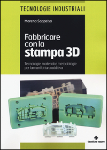 Fabbricare con la stampa 3D. Tecnologie, materiali e metodologie per la manifattura additiva - Moreno Soppelsa